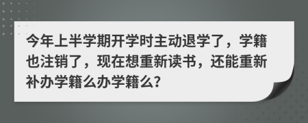 今年上半学期开学时主动退学了，学籍也注销了，现在想重新读书，还能重新补办学籍么办学籍么？