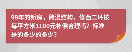 98年的新房，砖混结构，修西二环按每平方米1100元补偿合理吗？标准是的多少的多少？