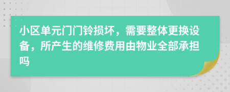 小区单元门门铃损坏，需要整体更换设备，所产生的维修费用由物业全部承担吗