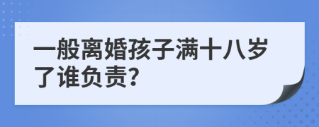 一般离婚孩子满十八岁了谁负责？