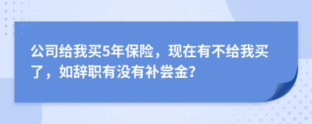 公司给我买5年保险，现在有不给我买了，如辞职有没有补尝金？