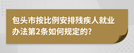 包头市按比例安排残疾人就业办法第2条如何规定的?