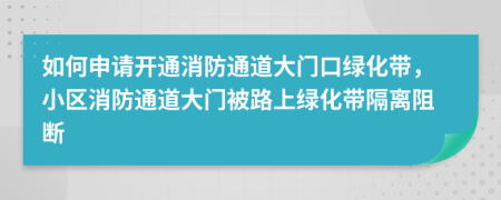 如何申请开通消防通道大门口绿化带，小区消防通道大门被路上绿化带隔离阻断