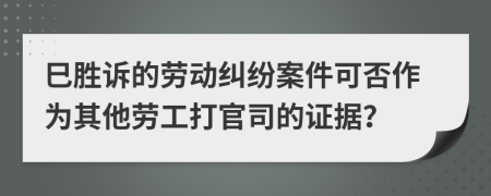 巳胜诉的劳动纠纷案件可否作为其他劳工打官司的证据？