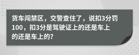 货车闯禁区，交警查住了，说扣3分罚100，扣3分是驾驶证上的还是车上的还是车上的？