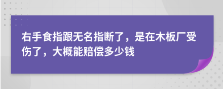 右手食指跟无名指断了，是在木板厂受伤了，大概能赔偿多少钱