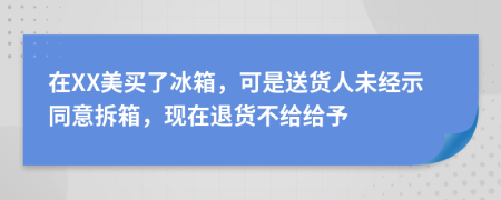 在XX美买了冰箱，可是送货人未经示同意拆箱，现在退货不给给予