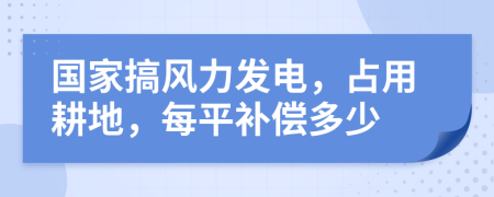 国家搞风力发电，占用耕地，每平补偿多少
