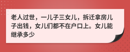 老人过世，一儿子三女儿，拆迁拿房儿子出钱，女儿们都不在户口上。女儿能继承多少