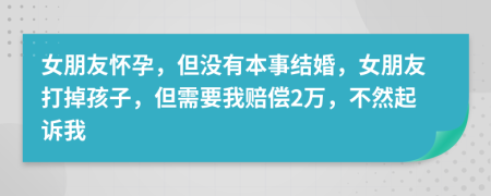 女朋友怀孕，但没有本事结婚，女朋友打掉孩子，但需要我赔偿2万，不然起诉我