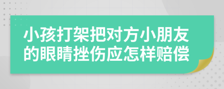 小孩打架把对方小朋友的眼睛挫伤应怎样赔偿