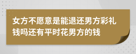 女方不愿意是能退还男方彩礼钱吗还有平时花男方的钱