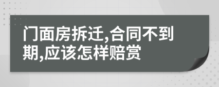 门面房拆迁,合同不到期,应该怎样赔赏