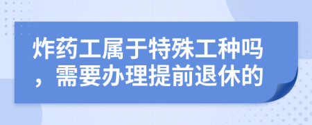 炸药工属于特殊工种吗，需要办理提前退休的