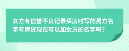 女方有信誉不良记录买房时写的男方名字有房贷现在可以加女方的名字吗？