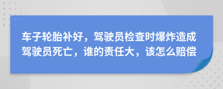 车子轮胎补好，驾驶员检查时爆炸造成驾驶员死亡，谁的责任大，该怎么赔偿