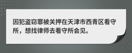 因犯盗窃罪被关押在天津市西青区看守所，想找律师去看守所会见。