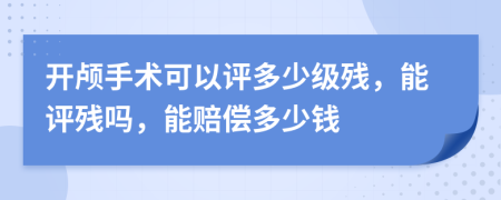 开颅手术可以评多少级残，能评残吗，能赔偿多少钱