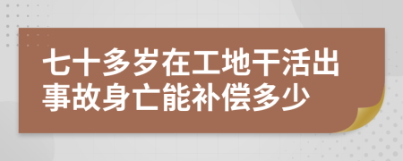 七十多岁在工地干活出事故身亡能补偿多少