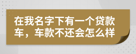 在我名字下有一个贷款车，车款不还会怎么样