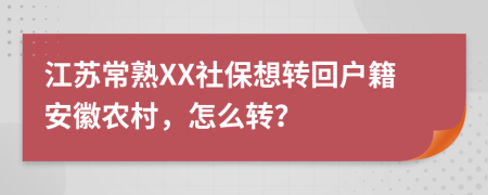 江苏常熟XX社保想转回户籍安徽农村，怎么转？