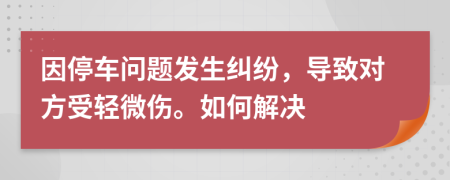 因停车问题发生纠纷，导致对方受轻微伤。如何解决