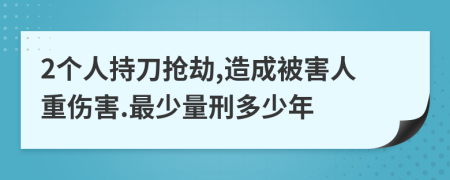 2个人持刀抢劫,造成被害人重伤害.最少量刑多少年