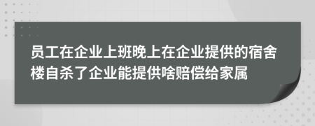 员工在企业上班晚上在企业提供的宿舍楼自杀了企业能提供啥赔偿给家属