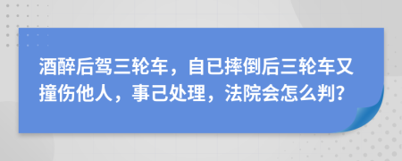 酒醉后驾三轮车，自已摔倒后三轮车又撞伤他人，事己处理，法院会怎么判？