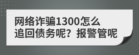 网络诈骗1300怎么追回债务呢？报警管呢