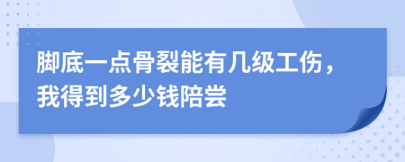 脚底一点骨裂能有几级工伤，我得到多少钱陪尝
