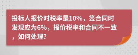 投标人报价时税率是10%，签合同时发现应为6%，报价税率和合同不一致，如何处理？