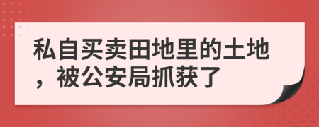 私自买卖田地里的土地，被公安局抓获了