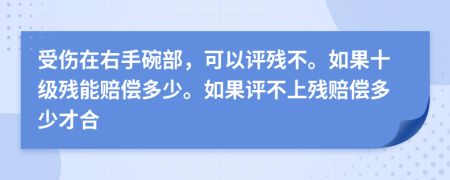 受伤在右手碗部，可以评残不。如果十级残能赔偿多少。如果评不上残赔偿多少才合