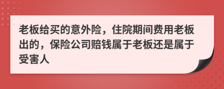 老板给买的意外险，住院期间费用老板出的，保险公司赔钱属于老板还是属于受害人