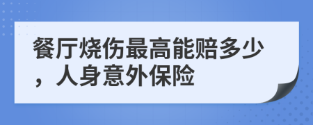 餐厅烧伤最高能赔多少，人身意外保险