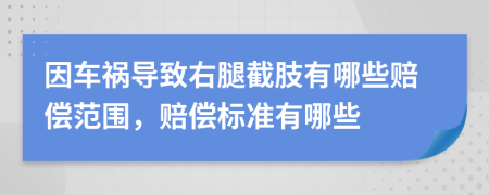 因车祸导致右腿截肢有哪些赔偿范围，赔偿标准有哪些