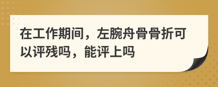 在工作期间，左腕舟骨骨折可以评残吗，能评上吗