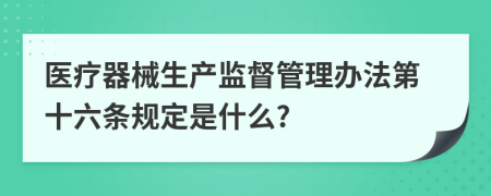 医疗器械生产监督管理办法第十六条规定是什么?