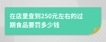 在店里查到250元左右的过期食品要罚多少钱