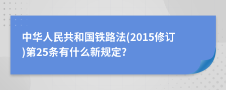 中华人民共和国铁路法(2015修订)第25条有什么新规定?
