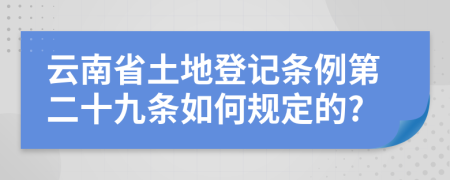 云南省土地登记条例第二十九条如何规定的?