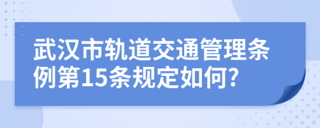 武汉市轨道交通管理条例第15条规定如何?