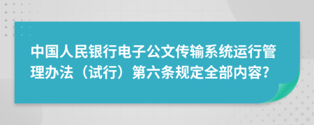 中国人民银行电子公文传输系统运行管理办法（试行）第六条规定全部内容?