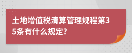 土地增值税清算管理规程第35条有什么规定?