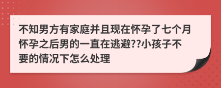 不知男方有家庭并且现在怀孕了七个月怀孕之后男的一直在逃避??小孩子不要的情况下怎么处理