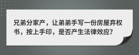 兄弟分家产，让弟弟手写一份房屋弃权书，按上手印，是否产生法律效应？