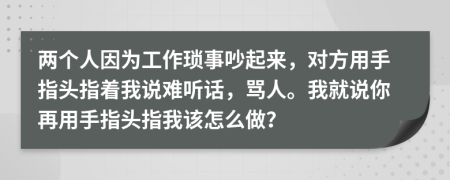 两个人因为工作琐事吵起来，对方用手指头指着我说难听话，骂人。我就说你再用手指头指我该怎么做？