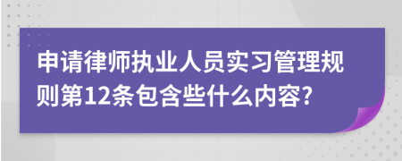 申请律师执业人员实习管理规则第12条包含些什么内容?