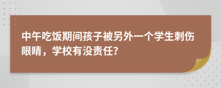 中午吃饭期间孩子被另外一个学生刺伤眼睛，学校有没责任？